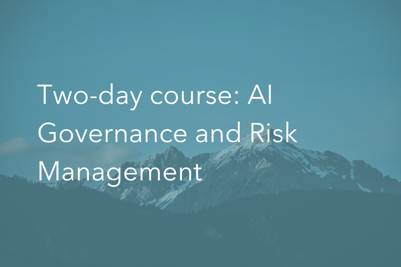 Text overlaid on an image of a mountain: Two day course: AI Governance and Risk Management